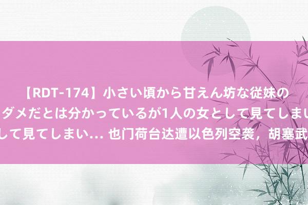 【RDT-174】小さい頃から甘えん坊な従妹の発育途中の躰が気になりダメだとは分かっているが1人の女として見てしまい… 也门荷台达遭以色列空袭，胡塞武装誓词挫折