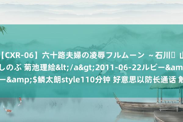 【CXR-06】六十路夫婦の凌辱フルムーン ~石川・山中温泉篇~ 中村しのぶ 菊池理絵</a>2011-06-22ルビー&$鱗太朗style110分钟 好意思以防长通话 触及特拉维夫遭袭