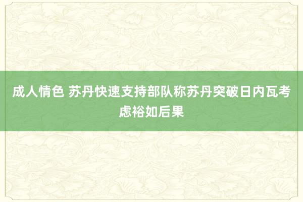 成人情色 苏丹快速支持部队称苏丹突破日内瓦考虑裕如后果