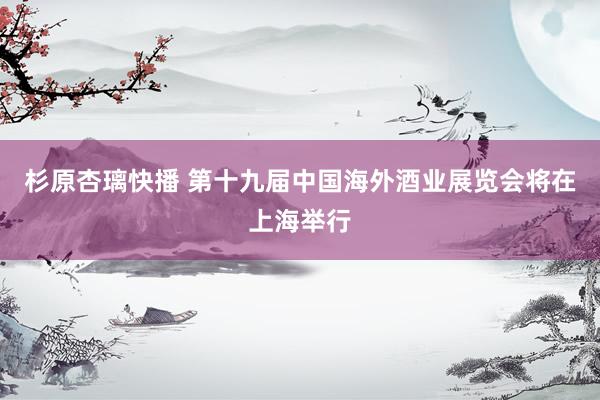 杉原杏璃快播 第十九届中国海外酒业展览会将在上海举行