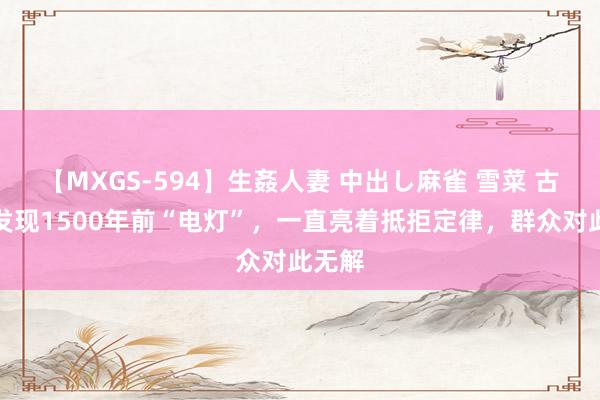 【MXGS-594】生姦人妻 中出し麻雀 雪菜 古墓中发现1500年前“电灯”，一直亮着抵拒定律，群众对此无解