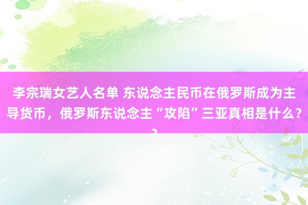 李宗瑞女艺人名单 东说念主民币在俄罗斯成为主导货币，俄罗斯东说念主“攻陷”三亚真相是什么？