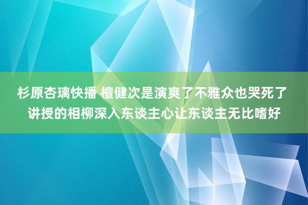 杉原杏璃快播 檀健次是演爽了不雅众也哭死了 讲授的相柳深入东谈主心让东谈主无比嗜好