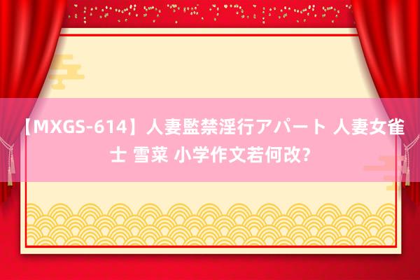 【MXGS-614】人妻監禁淫行アパート 人妻女雀士 雪菜 小学作文若何改？