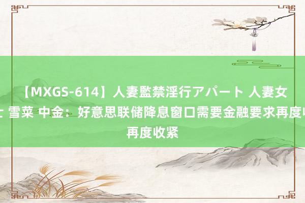 【MXGS-614】人妻監禁淫行アパート 人妻女雀士 雪菜 中金:好意思联储降息窗口需要金融要求再度收紧