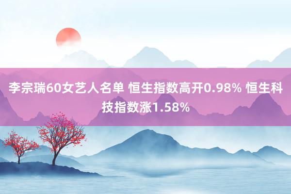 李宗瑞60女艺人名单 恒生指数高开0.98% 恒生科技指数涨1.58%