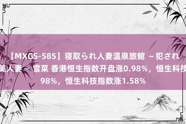 【MXGS-585】寝取られ人妻温泉旅館 ～犯され願望、濡れる美人妻～ 雪菜 香港恒生指数开盘涨0.98%，恒生科技指数涨1.58%