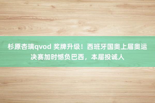 杉原杏璃qvod 奖牌升级！西班牙国奥上届奥运决赛加时憾负巴西，本届投诚人