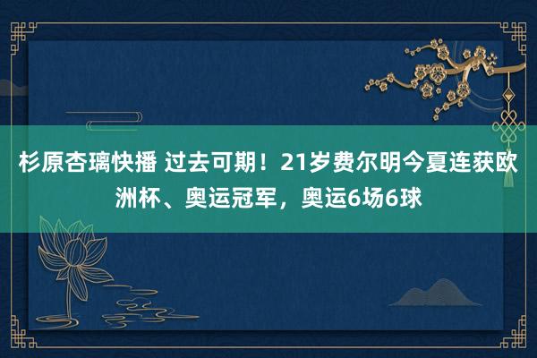 杉原杏璃快播 过去可期!21岁费尔明今夏连获欧洲杯、奥运冠军,奥运6场6球