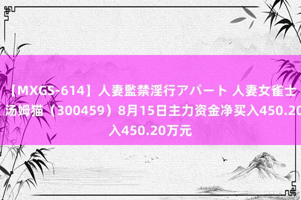 【MXGS-614】人妻監禁淫行アパート 人妻女雀士 雪菜 汤姆猫(300459)8月15日主力资金净买入450.20万元