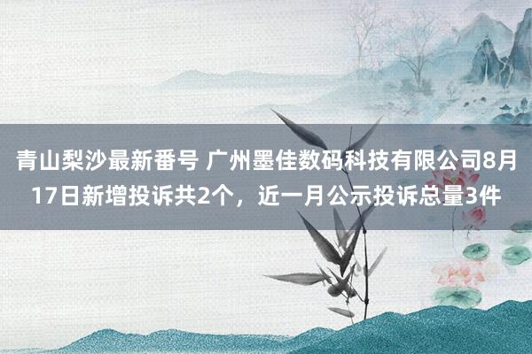 青山梨沙最新番号 广州墨佳数码科技有限公司8月17日新增投诉共2个,近一月公示投诉总量3件