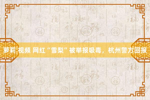 萝莉 视频 网红“雪梨”被举报吸毒，杭州警方回报
