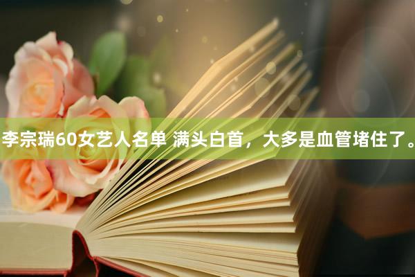 李宗瑞60女艺人名单 满头白首,大多是血管堵住了。