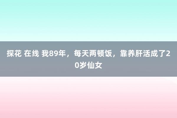 探花 在线 我89年,每天两顿饭,靠养肝活成了20岁仙女