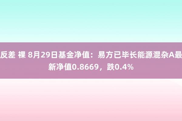 反差 裸 8月29日基金净值：易方已毕长能源混杂A最新净值0.8669，跌0.4%