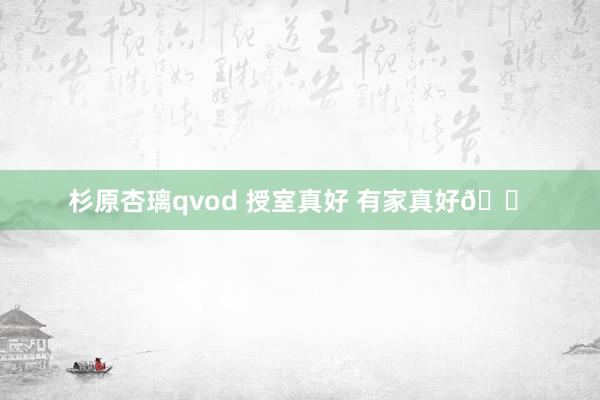 杉原杏璃qvod 授室真好 有家真好🏠