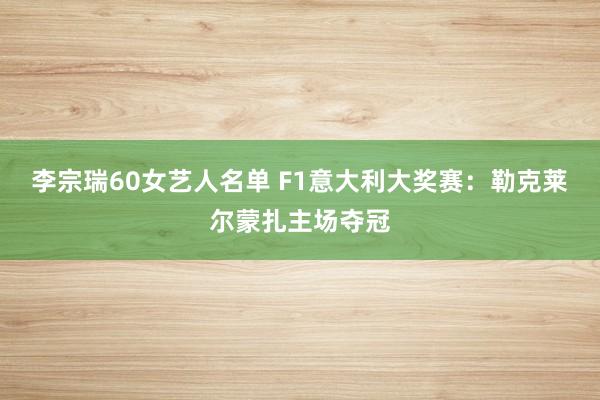 李宗瑞60女艺人名单 F1意大利大奖赛:勒克莱尔蒙扎主场夺冠