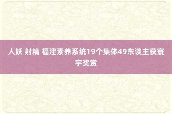 人妖 射精 福建素养系统19个集体49东谈主获寰宇奖赏