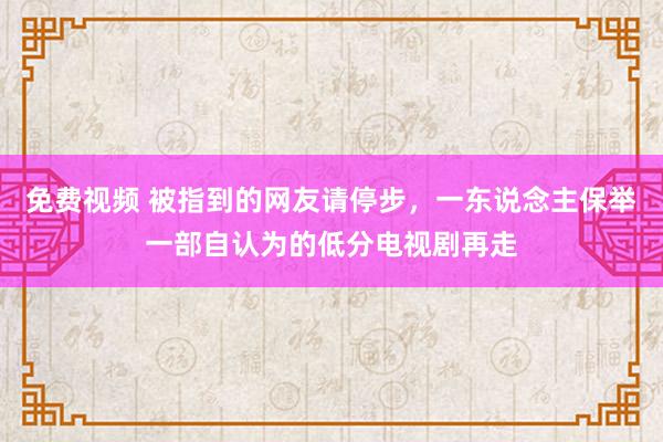 免费视频 被指到的网友请停步,一东说念主保举一部自认为的低分电视剧再走