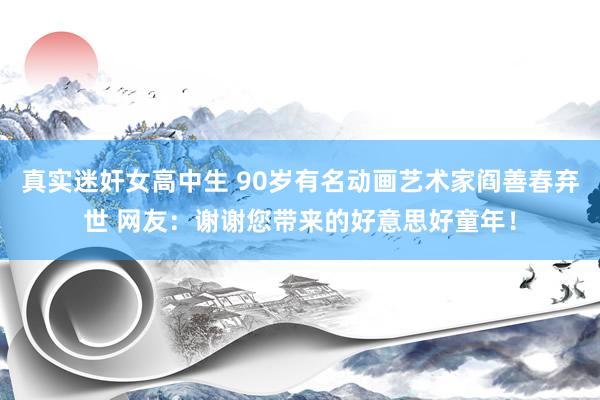 真实迷奸女高中生 90岁有名动画艺术家阎善春弃世 网友:谢谢您带来的好意思好童年!