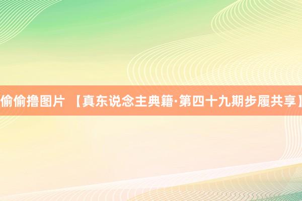 偷偷撸图片 【真东说念主典籍·第四十九期步履共享】