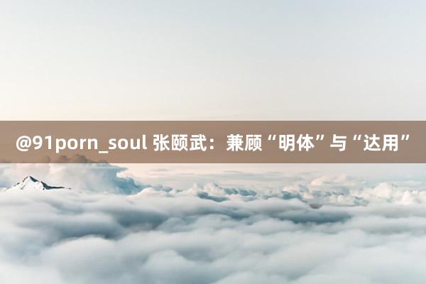 @91porn_soul 张颐武：兼顾“明体”与“达用”