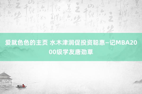 爱就色色的主页 水木津润促投资聪惠—记MBA2000级学友唐劲草