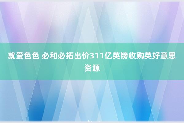 就爱色色 必和必拓出价311亿英镑收购英好意思资源