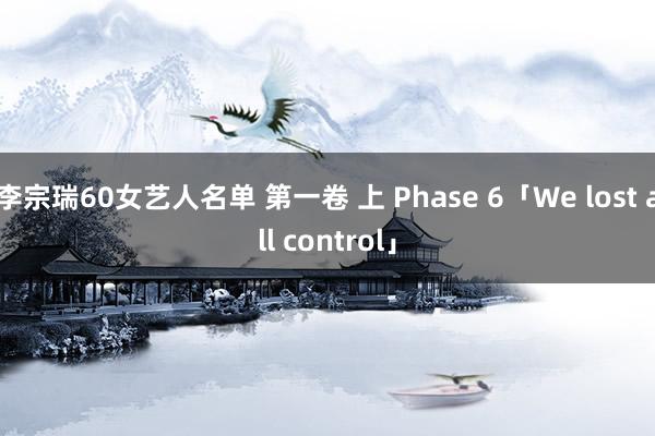 李宗瑞60女艺人名单 第一卷 上 Phase 6「We lost all control」
