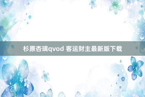 杉原杏璃qvod 客运财主最新版下载