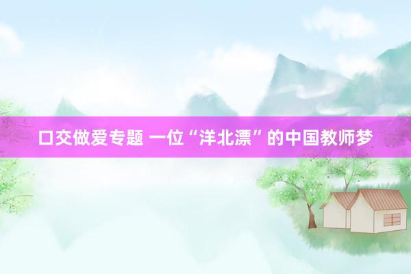 口交做爱专题 一位“洋北漂”的中国教师梦