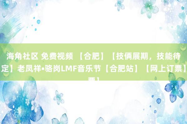 海角社区 免费视频 【合肥】【技俩展期，技能待定】老凤祥•骆岗LMF音乐节【合肥站】【网上订票】