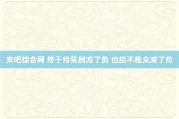 来吧综合网 终于给笑剧减了负 也给不雅众减了负