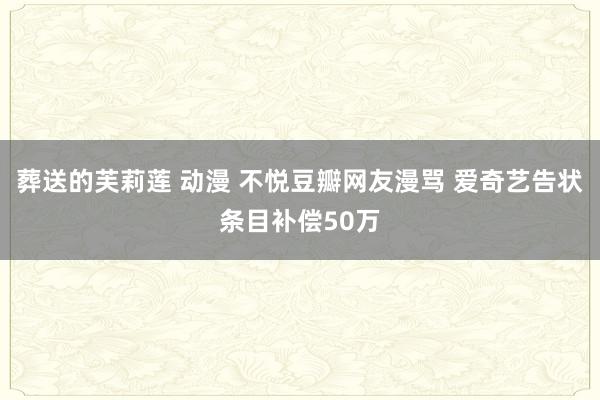 葬送的芙莉莲 动漫 不悦豆瓣网友漫骂 爱奇艺告状条目补偿50万