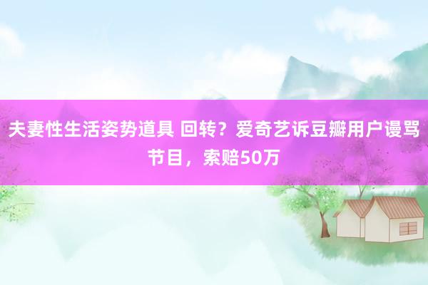 夫妻性生活姿势道具 回转？爱奇艺诉豆瓣用户谩骂节目，索赔50万