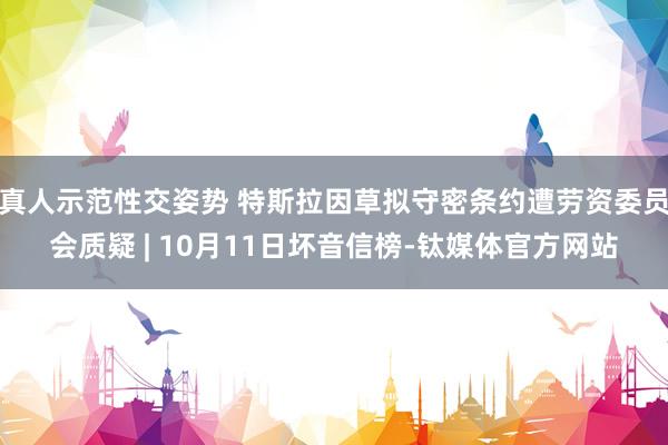 真人示范性交姿势 特斯拉因草拟守密条约遭劳资委员会质疑 | 10月11日坏音信榜-钛媒体官方网站