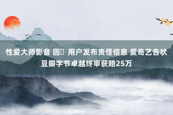 性爱大师影音 因​用户发布责怪信息 爱奇艺告状豆瓣字节卓越终审获赔25万