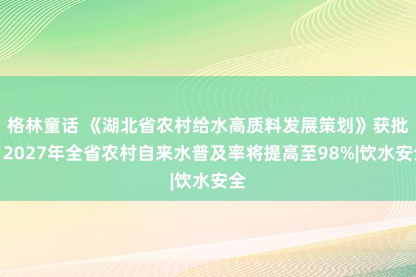 格林童话 《湖北省农村给水高质料发展策划》获批，2027年全省农村自来水普及率将提高至98%|饮水安全