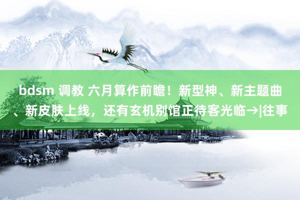 bdsm 调教 六月算作前瞻！新型神、新主题曲、新皮肤上线，还有玄机别馆正待客光临→|往事