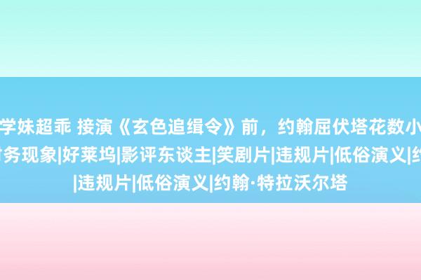 学妹超乖 接演《玄色追缉令》前，约翰屈伏塔花数小时检视昆汀的财务现象|好莱坞|影评东谈主|笑剧片|违规片|低俗演义|约翰·特拉沃尔塔