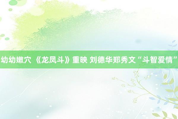 幼幼嫩穴 《龙凤斗》重映 刘德华郑秀文“斗智爱情”