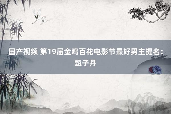 国产视频 第19届金鸡百花电影节最好男主提名：甄子丹