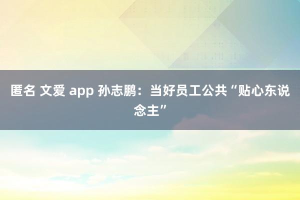 匿名 文爱 app 孙志鹏：当好员工公共“贴心东说念主”