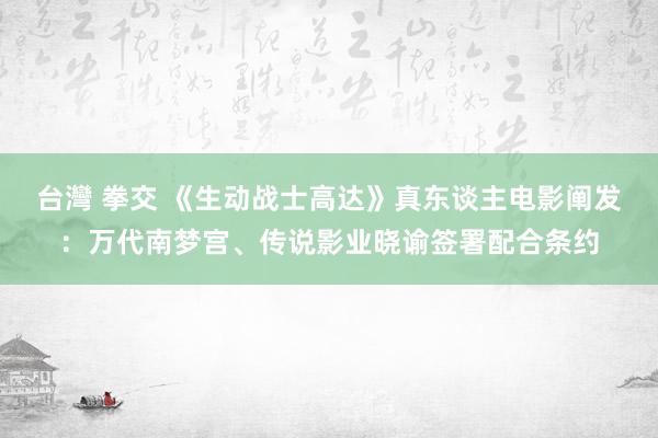 台灣 拳交 《生动战士高达》真东谈主电影阐发：万代南梦宫、传说影业晓谕签署配合条约