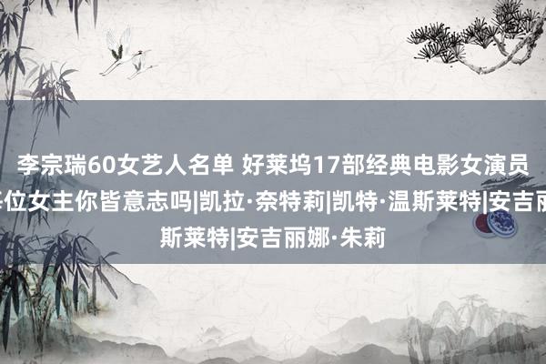 李宗瑞60女艺人名单 好莱坞17部经典电影女演员剧照，每位女主你皆意志吗|凯拉·奈特莉|凯特·温斯莱特|安吉丽娜·朱莉