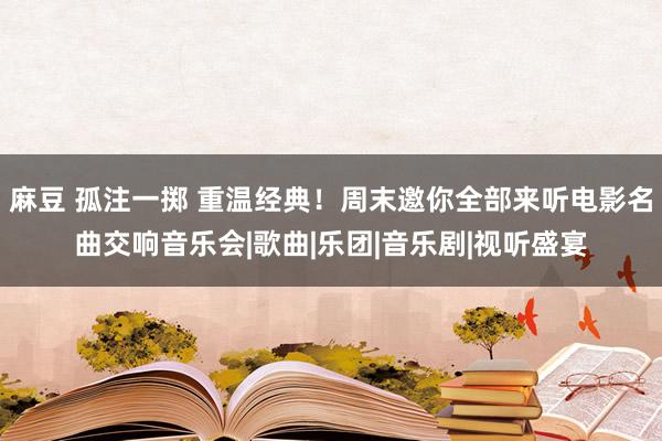 麻豆 孤注一掷 重温经典！周末邀你全部来听电影名曲交响音乐会|歌曲|乐团|音乐剧|视听盛宴