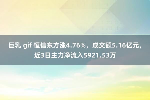 巨乳 gif 恒信东方涨4.76%，成交额5.16亿元，近3日主力净流入5921.53万