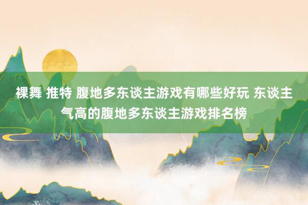 裸舞 推特 腹地多东谈主游戏有哪些好玩 东谈主气高的腹地多东谈主游戏排名榜