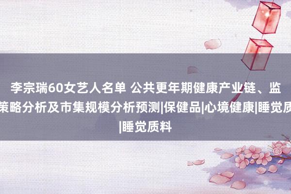李宗瑞60女艺人名单 公共更年期健康产业链、监管策略分析及市集规模分析预测|保健品|心境健康|睡觉质料