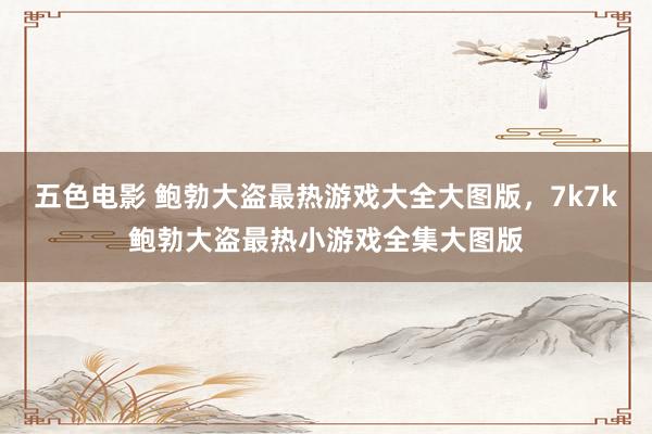 五色电影 鲍勃大盗最热游戏大全大图版，7k7k鲍勃大盗最热小游戏全集大图版